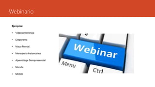 Webinario
Ejemplos:
• Videoconferencia
• Diaporama
• Mapa Mental.
• Mensajería Instantánea
• Aprendizaje Semipresencial
• Moodle
• MOOC
 
