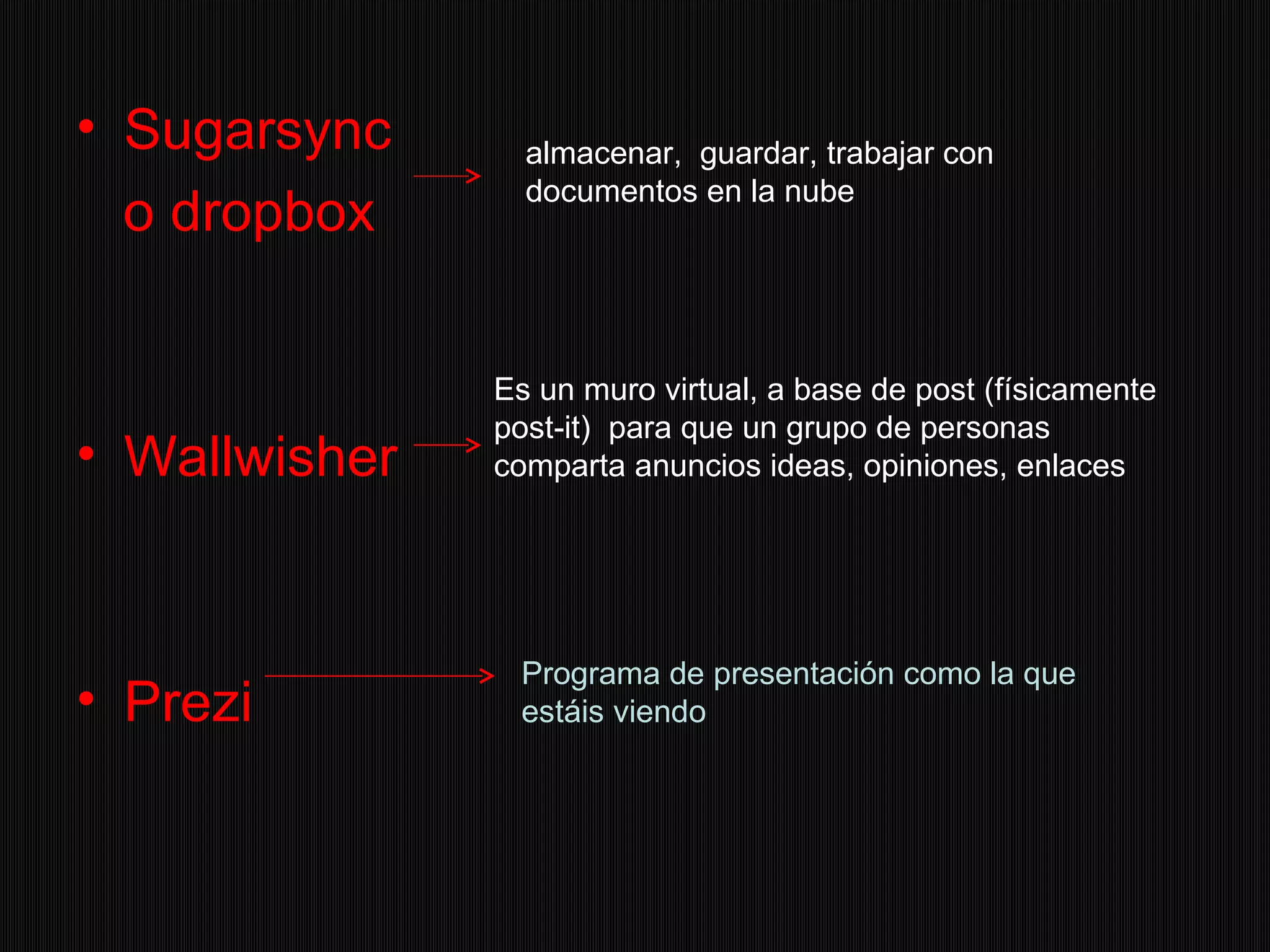 • Sugarsync almacenar, guardar, trabajar con
documentos en la nube
o dropbox
Es un muro virtual, a base de post (físicamente
post-it) para que un grupo de personas
• Wallwisher comparta anuncios ideas, opiniones, enlaces
Programa de presentación como la que
• Prezi estáis viendo
