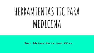 HERRAMIENTAS TIC PARA
MEDICINA
Por: Adriana María Loor Vélez
 