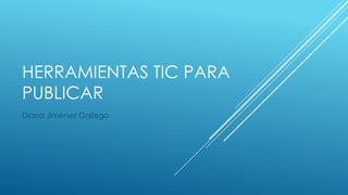 HERRAMIENTAS TIC PARA
PUBLICAR
Diana Jiménez Gallego
 