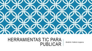 HERRAMIENTAS TIC PARA
PUBLICAR
Andrés Valero Lopera
 