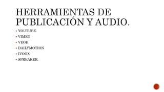  YOUTUBE.
 VIMEO
 VEOH
 DAILYMOTION
 IVOOX
 SPREAKER.
 