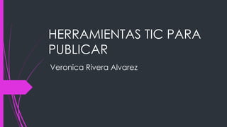 HERRAMIENTAS TIC PARA
PUBLICAR
Veronica Rivera Alvarez
 