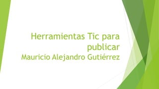Herramientas Tic para
publicar
Mauricio Alejandro Gutiérrez
 