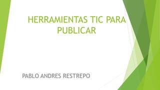 HERRAMIENTAS TIC PARA
PUBLICAR
PABLO ANDRES RESTREPO
 