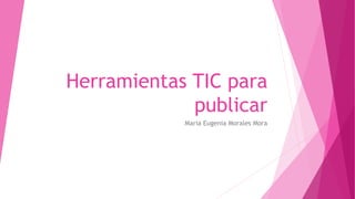 Herramientas TIC para
publicar
Maria Eugenia Morales Mora
 
