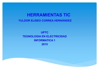 HERRAMIENTAS TIC
YULDOR ELISEO CORREA HERNÁNDEZ
UPTC
TEGNOLOGIA EN ELECTRICIDAD
INFORMATICA 1
2015
 
