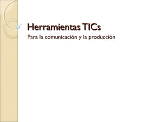 HHeerrrraammiieennttaass TTIICCss 
Para la comunicación y la producción 
 