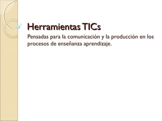 HHeerrrraammiieennttaass TTIICCss 
Pensadas para la comunicación y la producción en los 
procesos de enseñanza aprendizaje. 
 