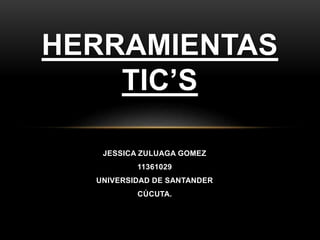 JESSICA ZULUAGA GOMEZ
11361029
UNIVERSIDAD DE SANTANDER
CÚCUTA.
HERRAMIENTAS
TIC’S
 