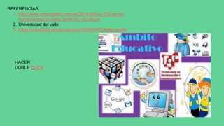 REFERENCIAS:
1. http://www.enlanubetic.com.es/2014/05/top-100-de-las-
herramientas-20-para.html#.ViV-4CuRquh
2. Universidad del valle
3. https://mao9328.wordpress.com/2009/04/21/hello-world/
HACER
DOBLE CLICK
 