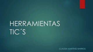 HERRAMIENTAS
TIC´S
CLAUDIA MARTÍNEZ BARRIOS
 