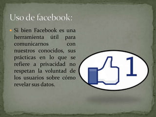  Si bien Facebook es una
 herramienta útil para
 comunicarnos         con
 nuestros conocidos, sus
 prácticas en lo que se
 refiere a privacidad no
 respetan la voluntad de
 los usuarios sobre cómo
 revelar sus datos.
 
