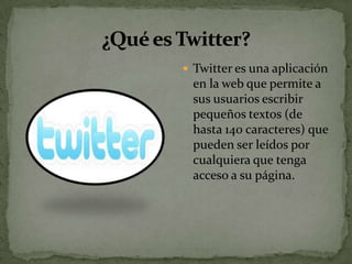  Twitter es una aplicación
 en la web que permite a
 sus usuarios escribir
 pequeños textos (de
 hasta 140 caracteres) que
 pueden ser leídos por
 cualquiera que tenga
 acceso a su página.
 