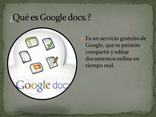  Es un servicio gratuito de
  Google, que te permite
  compartir y editar
  documentos online en
  tiempo real.
 