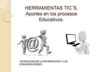 HERRAMIENTAS TIC´S.
Aportes en los procesos
Educativos.
TECNOLOGÍA DE LA INFORMACIÓN Y LAS
COMUNICACIONES.
 