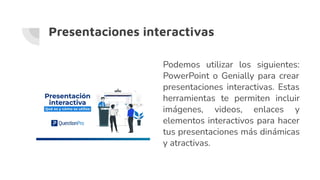 Presentaciones interactivas
Podemos utilizar los siguientes:
PowerPoint o Genially para crear
presentaciones interactivas. Estas
herramientas te permiten incluir
imágenes, videos, enlaces y
elementos interactivos para hacer
tus presentaciones más dinámicas
y atractivas.
 
