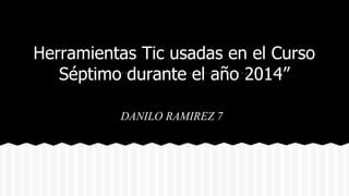 Herramientas Tic usadas en el Curso 
Séptimo durante el año 2014” 
DANILO RAMIREZ 7 
 