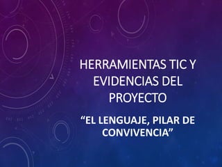 HERRAMIENTAS TIC Y 
EVIDENCIAS DEL 
PROYECTO 
“EL LENGUAJE, PILAR DE 
CONVIVENCIA” 
 