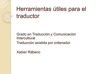 Herramientas útiles para el traductor Grado en Traducción y Comunicación Intercultural Traducción asistida por ordenador Xabier Rábano 