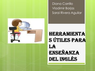 Diana Carrillo
 Vladimir Borjas
 Sarai Rivera Aguilar




Herramienta
s Útiles para
la
Enseñanza
del Inglés
 