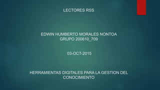 LECTORES RSS
EDWIN HUMBERTO MORALES NONTOA
GRUPO 200610_709
03-OCT-2015
HERRAMIENTAS DIGITALES PARA LA GESTION DEL
CONOCIMIENTO
 