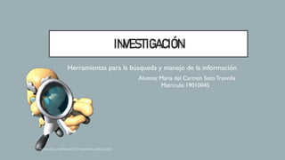 INVESTIGACIÓN
Herramientas para la búsqueda y manejo de la información
Alumna: María del Carmen SotoTrasviña
Matricula:19010045
 