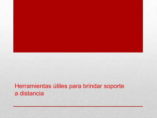 Herramientas útiles para brindar soporte
a distancia
 