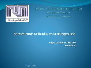 Herramientas utilizadas en la Reingeniería
Edgar Castillo 1
Edgar Castillo ci 15131144
Escuela 47
 