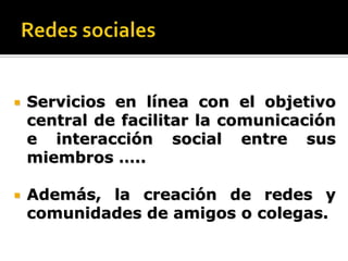 Redes sociales Servicios en línea con el objetivo central de facilitar la comunicación e interacción social entre sus miembros …..Además, la creación de redes y comunidades de amigos o colegas.