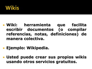 Wikis Wiki: herramienta que facilita escribir documentos (o compilar referencias, notas, definiciones) de manera colectiva. Ejemplo: Wikipedia. Usted puede crear sus propios wikis usando otros servicios gratuitos.