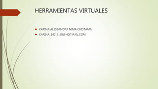 HERRAMIENTAS VIRTUALES
 KARINA ALESSANDRA NIMA CHISTAMA
 KARINA_147_6_50@HOTMAIL.COM
 