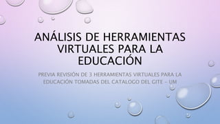 ANÁLISIS DE HERRAMIENTAS
VIRTUALES PARA LA
EDUCACIÓN
PREVIA REVISIÓN DE 3 HERRAMIENTAS VIRTUALES PARA LA
EDUCACIÓN TOMADAS DEL CATALOGO DEL GITE - UM
 