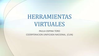 HERRAMIENTAS
VIRTUALES
PAULA OSPINA TORO
COORPORACION UNIFICADA NACIONAL. (CUN)
 