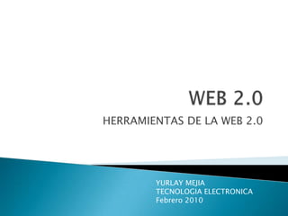 WEB 2.0 HERRAMIENTAS DE LA WEB 2.0 YURLAY MEJIA TECNOLOGIA ELECTRONICA Febrero 2010 