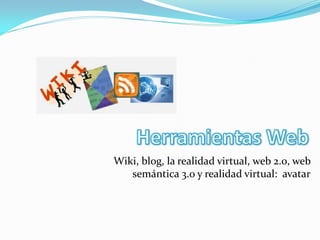 Wiki, blog, la realidad virtual, web 2.0, web
   semántica 3.0 y realidad virtual: avatar
 