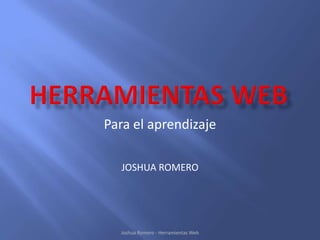 Para el aprendizaje

  JOSHUA ROMERO




  Joshua Romero - Herramientas Web
 