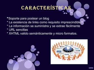 *Soporte para postear un blog
* La existencia de links como requisito imprescindible
* La información se suministra y se extrae fácilmente
* URL sencillas
* XHTML valido semánticamente y micro formatos.
 