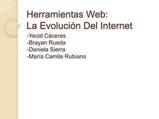 Herramientas Web:
La Evolución Del Internet
-Yecid Cáceres
-Brayan Rueda
-Daniela Sierra
-María Camila Rubiano
 