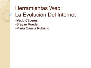 Herramientas Web:
La Evolución Del Internet
-Yecid Cáceres
-Brayan Rueda
-María Camila Rubiano
 