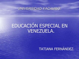 UNIVERSIDAD YACAMBÚ.




EDUCACIÓN ESPECIAL EN
     VENEZUELA.


           TATIANA FERNÁNDEZ.
 