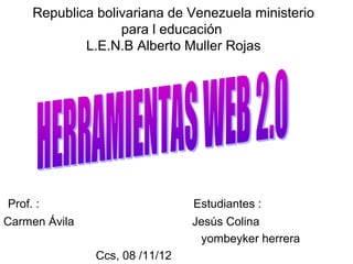 Republica bolivariana de Venezuela ministerio
                   para l educación
             L.E.N.B Alberto Muller Rojas




Prof. :                         Estudiantes :
Carmen Ávila                    Jesús Colina
                                 yombeyker herrera
               Ccs, 08 /11/12
 