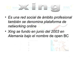• Es una red social de ámbito profesional
  también se denomina plataforma de
  networking online
• Xing se fundo en junio del 2003 en
  Alemania bajo el nombre de open BC
 