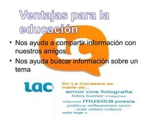 • Nos ayuda a compartir información con
  nuestros amigos
• Nos ayuda buscar información sobre un
  tema
 