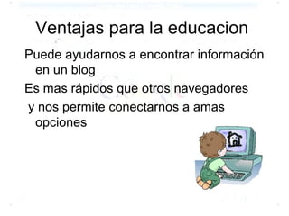 Ventajas para la educacion
Puede ayudarnos a encontrar información
 en un blog
Es mas rápidos que otros navegadores
y nos permite conectarnos a amas
 opciones
 