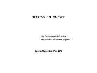 HERRAMIENTAS WEB




       Ing. Germán Ariel Morales
       Estudiante: Julia Edith Fajardo G.




 Bogotá, Noviembre 27 de 2012
 