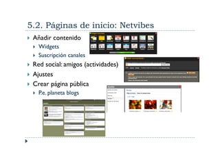 5.2. Páginas de inicio: Netvibes
    Añadir contenido
         Widgets
         Suscripción canales
    Red social: amigos (actividades)
    Ajustes
    Crear página pública
         P.e. planeta blogs
 