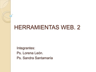 HERRAMIENTAS WEB. 2
Integrantes:
Ps. Lorena León.
Ps. Sandra Santamaría
 