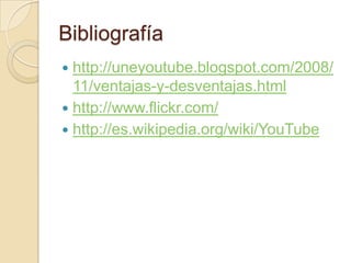 Bibliografía
http://uneyoutube.blogspot.com/2008/
11/ventajas-y-desventajas.html
 http://www.flickr.com/
 http://es.wikipedia.org/wiki/YouTube


 