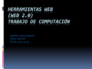 HERRAMIENTAS WEB
(WEB 2.0)
TRABAJO DE COMPUTACIÓN
Nombre:Jose Campaña
Nivel: 10mo”A”
Fecha: 2014-04-05
 